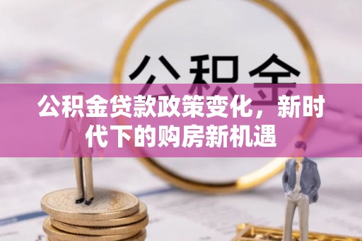 穆棱公积金贷款政策变化，新时代下的购房新机遇