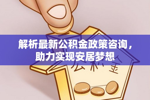 穆棱解析最新公积金政策咨询，助力实现安居梦想