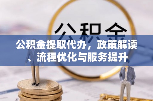 穆棱公积金提取代办，政策解读、流程优化与服务提升