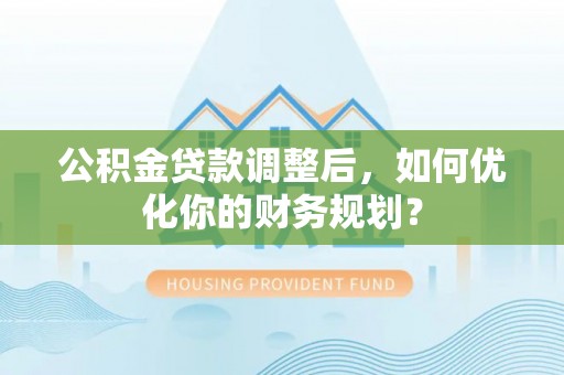 穆棱公积金贷款调整后，如何优化你的财务规划？