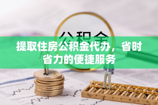 穆棱提取住房公积金代办，省时省力的便捷服务
