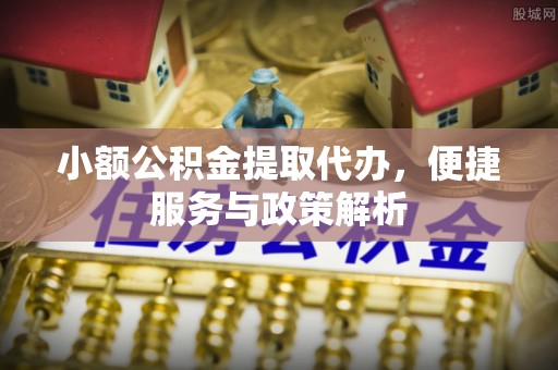 穆棱小额公积金提取代办，便捷服务与政策解析