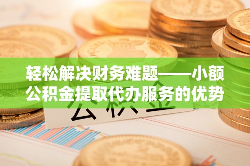 穆棱轻松解决财务难题——小额公积金提取代办服务的优势与选择指南