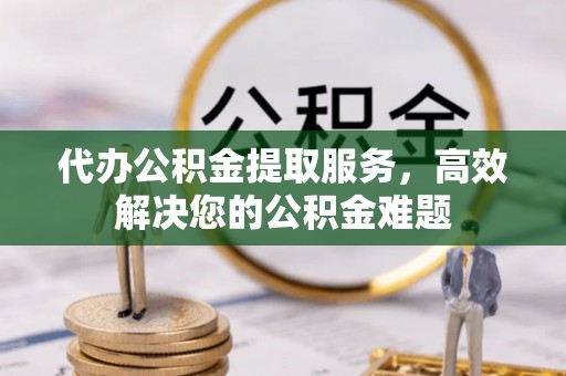 穆棱代办公积金提取服务，高效解决您的公积金难题