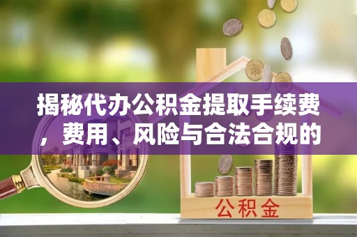 穆棱揭秘代办公积金提取手续费，费用、风险与合法合规的全解析