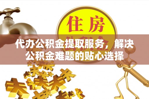 穆棱代办公积金提取服务，解决公积金难题的贴心选择