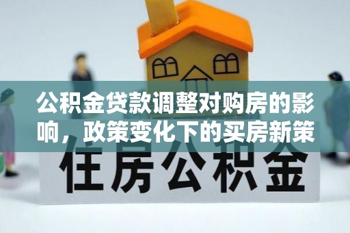 穆棱公积金贷款调整对购房的影响，政策变化下的买房新策略