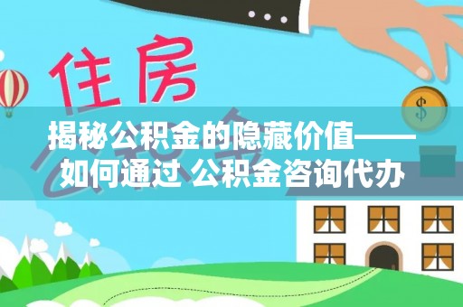 穆棱揭秘公积金的隐藏价值——如何通过 公积金咨询代办提取 优化财富管理