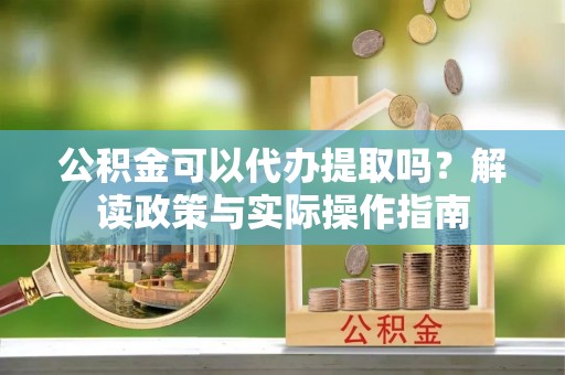 穆棱公积金可以代办提取吗？解读政策与实际操作指南