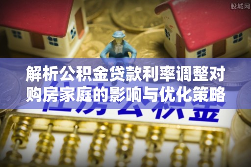 穆棱解析公积金贷款利率调整对购房家庭的影响与优化策略