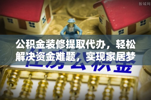穆棱公积金装修提取代办，轻松解决资金难题，实现家居梦想