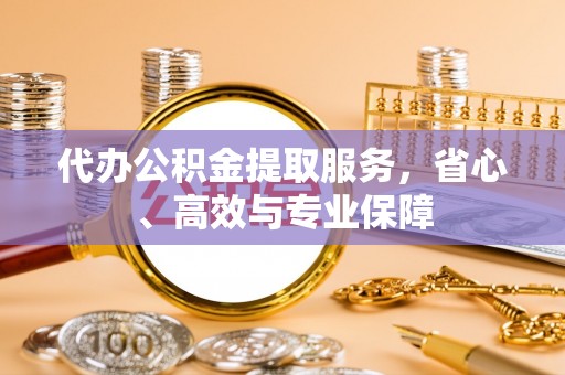穆棱代办公积金提取服务，省心、高效与专业保障