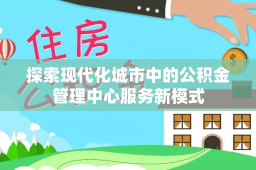 穆棱探索现代化城市中的公积金管理中心服务新模式