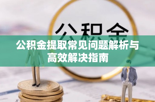 穆棱公积金提取常见问题解析与高效解决指南