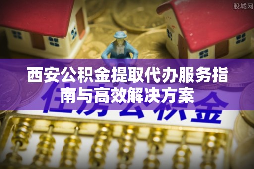 穆棱西安公积金提取代办服务指南与高效解决方案
