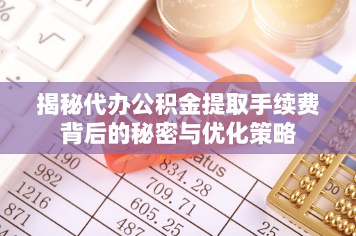 穆棱揭秘代办公积金提取手续费背后的秘密与优化策略