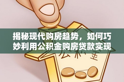 穆棱揭秘现代购房趋势，如何巧妙利用公积金购房贷款实现置业梦想