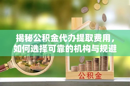 穆棱揭秘公积金代办提取费用，如何选择可靠的机构与规避潜在风险