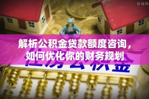 穆棱解析公积金贷款额度咨询，如何优化你的财务规划