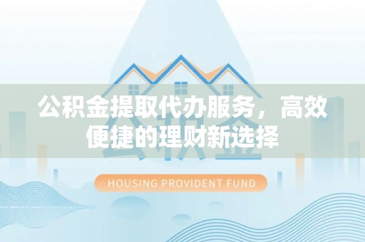 穆棱公积金提取代办服务，高效便捷的理财新选择
