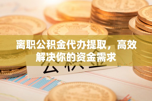 穆棱离职公积金代办提取，高效解决你的资金需求