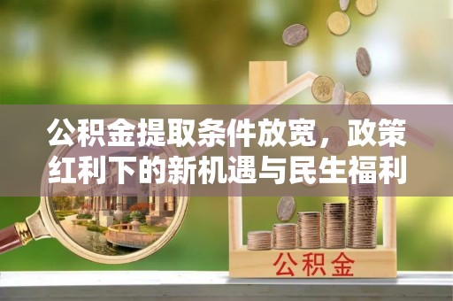 穆棱公积金提取条件放宽，政策红利下的新机遇与民生福利