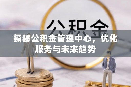 穆棱探秘公积金管理中心，优化服务与未来趋势