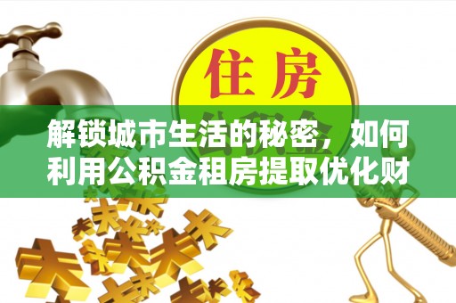穆棱解锁城市生活的秘密，如何利用公积金租房提取优化财务规划