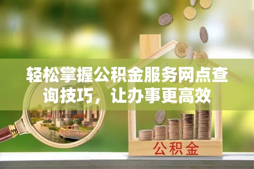 穆棱轻松掌握公积金服务网点查询技巧，让办事更高效