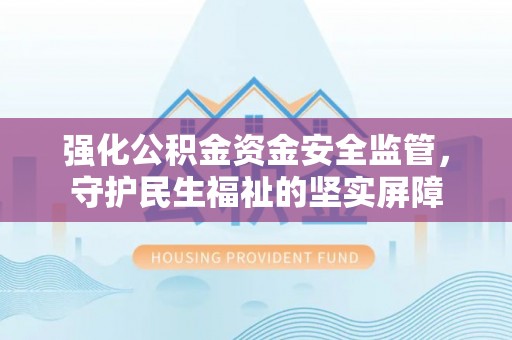 穆棱强化公积金资金安全监管，守护民生福祉的坚实屏障