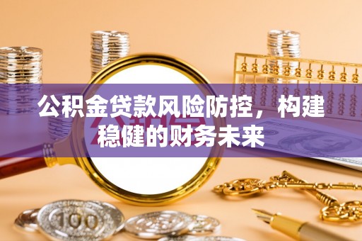 穆棱公积金贷款风险防控，构建稳健的财务未来