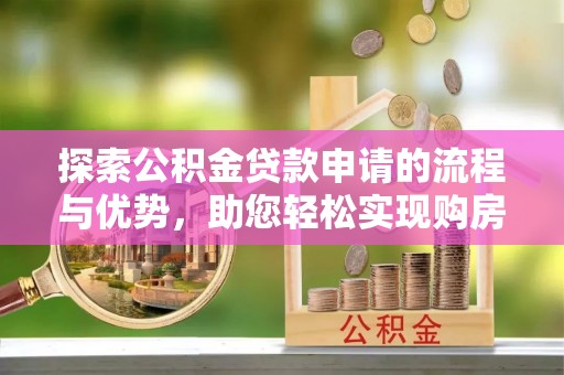 穆棱探索公积金贷款申请的流程与优势，助您轻松实现购房梦想