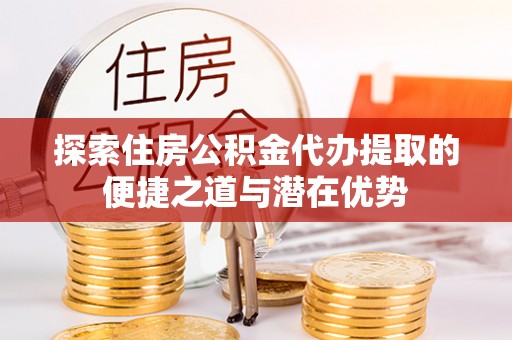 穆棱探索住房公积金代办提取的便捷之道与潜在优势