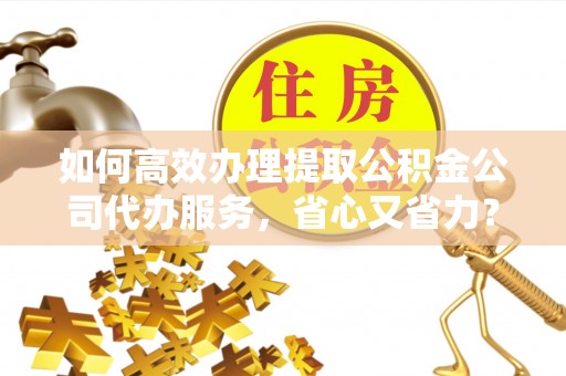 穆棱如何高效办理提取公积金公司代办服务，省心又省力？