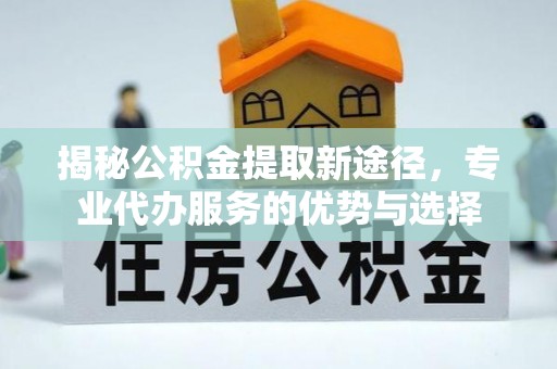 穆棱揭秘公积金提取新途径，专业代办服务的优势与选择