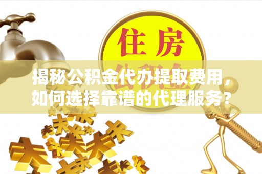 穆棱揭秘公积金代办提取费用，如何选择靠谱的代理服务？