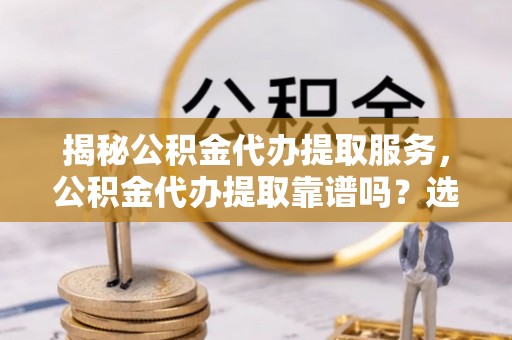 穆棱揭秘公积金代办提取服务，公积金代办提取靠谱吗？选择需谨慎