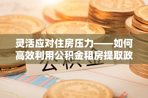穆棱灵活应对住房压力——如何高效利用公积金租房提取政策