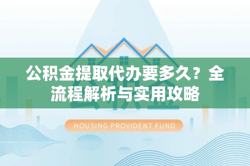 穆棱公积金提取代办要多久？全流程解析与实用攻略