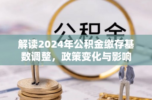 穆棱解读2024年公积金缴存基数调整，政策变化与影响