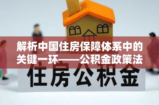 穆棱解析中国住房保障体系中的关键一环——公积金政策法规的演变与影响