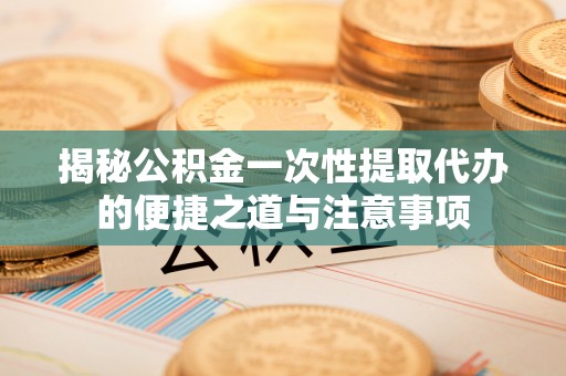 穆棱揭秘公积金一次性提取代办的便捷之道与注意事项