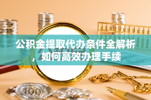 穆棱公积金提取代办条件全解析，如何高效办理手续