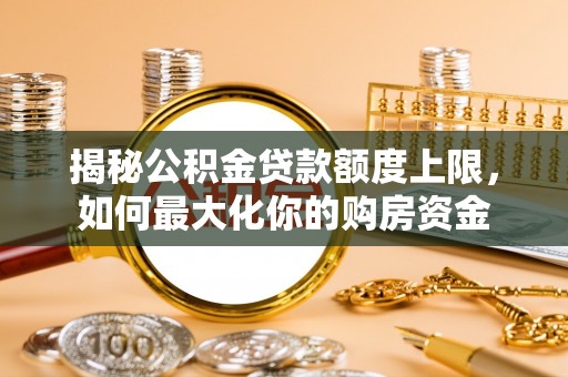 穆棱揭秘公积金贷款额度上限，如何最大化你的购房资金