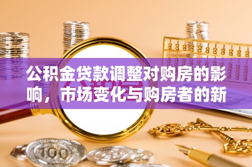 穆棱公积金贷款调整对购房的影响，市场变化与购房者的新选择