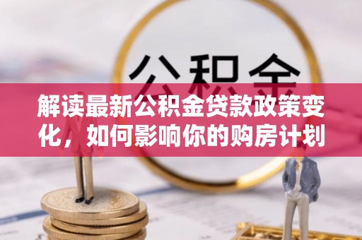 穆棱解读最新公积金贷款政策变化，如何影响你的购房计划？
