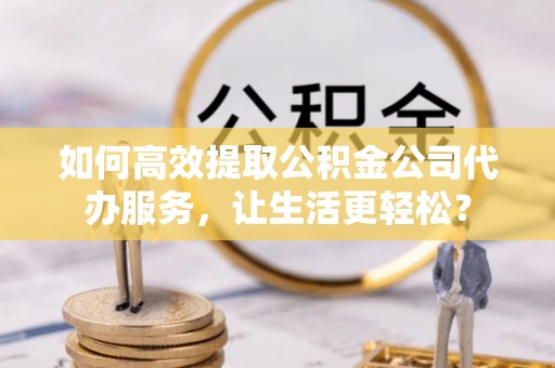 穆棱如何高效提取公积金公司代办服务，让生活更轻松？