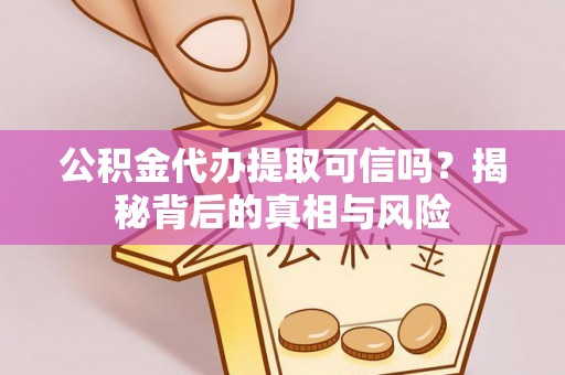 穆棱公积金代办提取可信吗？揭秘背后的真相与风险