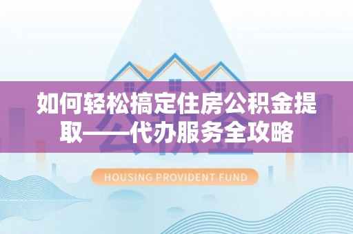 穆棱如何轻松搞定住房公积金提取——代办服务全攻略