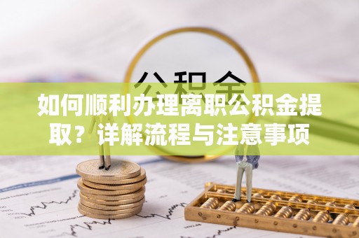 穆棱如何顺利办理离职公积金提取？详解流程与注意事项